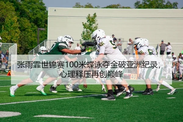 张雨霏世锦赛100米蝶泳夺金破亚洲纪录，心理释压再创巅峰
